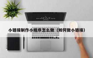广西小链接制作小程序怎么做（如何做小链接）