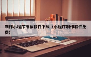 广西制作小程序推荐软件下载（小程序制作软件免费）