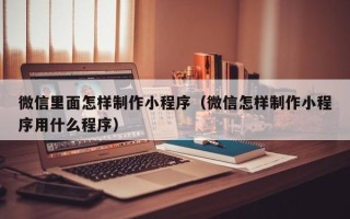 广西微信里面怎样制作小程序（微信怎样制作小程序用什么程序）