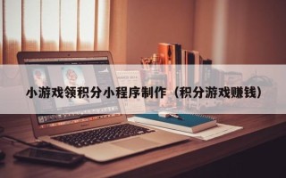 广西小游戏领积分小程序制作（积分游戏赚钱）