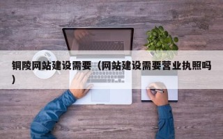 广西铜陵网站建设需要（网站建设需要营业执照吗）