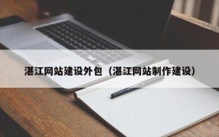 广西湛江网站建设外包（湛江网站制作建设）