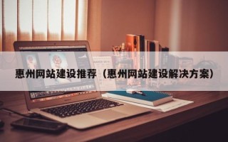 广西惠州网站建设推荐（惠州网站建设解决方案）