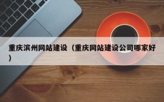 广西重庆滨州网站建设（重庆网站建设公司哪家好）