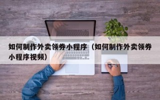 广西如何制作外卖领券小程序（如何制作外卖领券小程序视频）