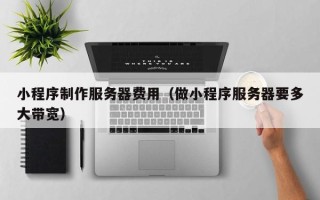 广西小程序制作服务器费用（做小程序服务器要多大带宽）