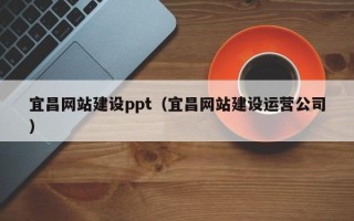 广西宜昌网站建设ppt（宜昌网站建设运营公司）
