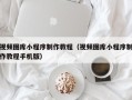 广西视频图库小程序制作教程（视频图库小程序制作教程手机版）