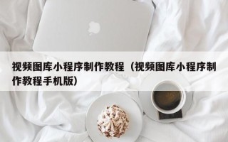 广西视频图库小程序制作教程（视频图库小程序制作教程手机版）
