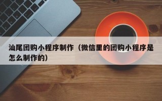 广西汕尾团购小程序制作（微信里的团购小程序是怎么制作的）