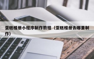 广西蛋糕相册小程序制作教程（蛋糕相册去哪里制作）